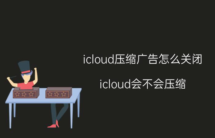 icloud压缩广告怎么关闭 icloud会不会压缩？